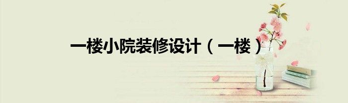 一樓小院裝修設(shè)計(jì)（一樓）