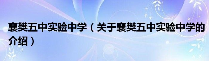 襄樊五中實(shí)驗(yàn)中學(xué)（關(guān)于襄樊五中實(shí)驗(yàn)中學(xué)的介紹）