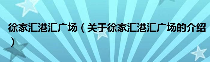 徐家匯港匯廣場（關(guān)于徐家匯港匯廣場的介紹）