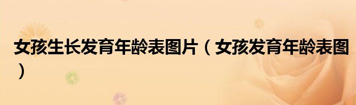 女孩生長(zhǎng)發(fā)育年齡表圖片（女孩發(fā)育年齡表圖）