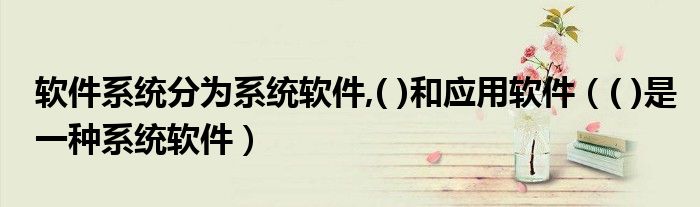 軟件系統(tǒng)分為系統(tǒng)軟件,( )和應(yīng)用軟件（( )是一種系統(tǒng)軟件）