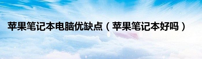 蘋果筆記本電腦優(yōu)缺點（蘋果筆記本好嗎）