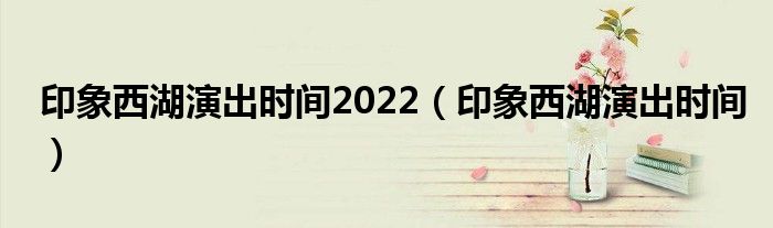 印象西湖演出時間2022（印象西湖演出時間）