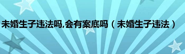 未婚生子違法嗎,會有案底嗎（未婚生子違法）