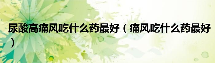 尿酸高痛風(fēng)吃什么藥最好（痛風(fēng)吃什么藥最好）