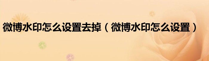 微博水印怎么設(shè)置去掉（微博水印怎么設(shè)置）