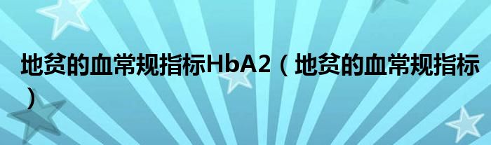 地貧的血常規(guī)指標HbA2（地貧的血常規(guī)指標）