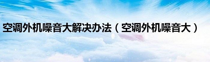空調(diào)外機噪音大解決辦法（空調(diào)外機噪音大）