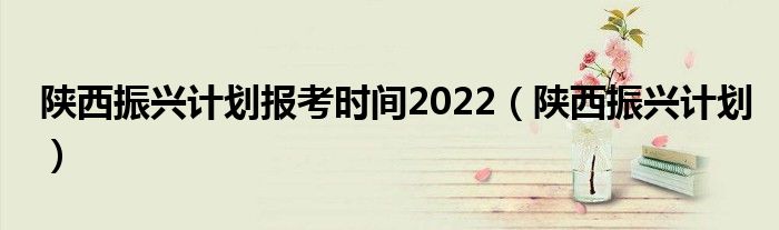 陜西振興計劃報考時間2022（陜西振興計劃）