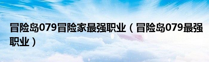 冒險(xiǎn)島079冒險(xiǎn)家最強(qiáng)職業(yè)（冒險(xiǎn)島079最強(qiáng)職業(yè)）