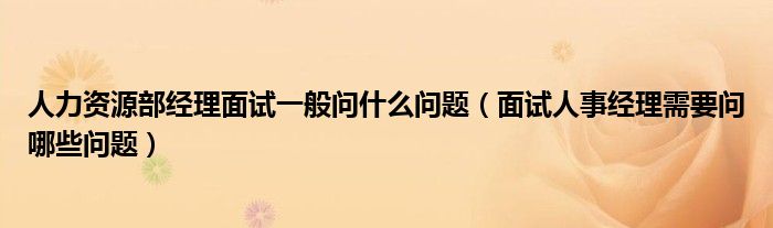 人力資源部經(jīng)理面試一般問(wèn)什么問(wèn)題（面試人事經(jīng)理需要問(wèn)哪些問(wèn)題）