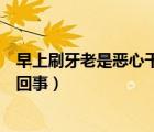 早上刷牙老是惡心干嘔怎么回事（早上刷牙惡心干嘔是怎么回事）