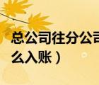 總公司往分公司撥款（總公司給分公司撥款怎么入賬）