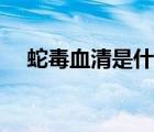 蛇毒血清是什么提煉出來的（蛇毒血清）