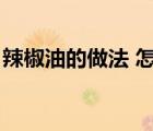 辣椒油的做法 怎么做辣椒油（辣椒油的做法）