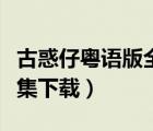 古惑仔粵語版全集下載觀看（古惑仔粵語版全集下載）