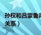 孫權(quán)和呂蒙魯肅是什么關(guān)系（孫權(quán)呂蒙魯肅的關(guān)系）