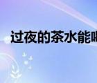 過夜的茶水能喝嗎紅茶（過夜的茶水能喝）