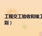 工程交工驗收和竣工驗收的區(qū)別（交工驗收和竣工驗收的區(qū)別）