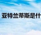 亞特蘭蒂斯是什么意思（亞特蘭蒂斯是什么）