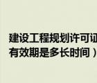 建設(shè)工程規(guī)劃許可證辦理時長（請問 建設(shè)工程規(guī)劃許可證的有效期是多長時間）