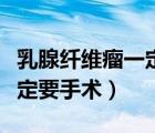 乳腺纖維瘤一定要手術(shù)切除嗎（乳腺纖維瘤一定要手術(shù)）