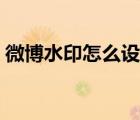 微博水印怎么設(shè)置去掉（微博水印怎么設(shè)置）