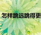 怎樣跳遠跳得更遠視頻（怎樣跳遠跳得更遠）