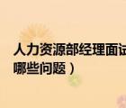 人力資源部經(jīng)理面試一般問(wèn)什么問(wèn)題（面試人事經(jīng)理需要問(wèn)哪些問(wèn)題）