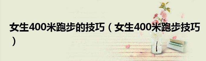 女生400米跑步的技巧（女生400米跑步技巧）