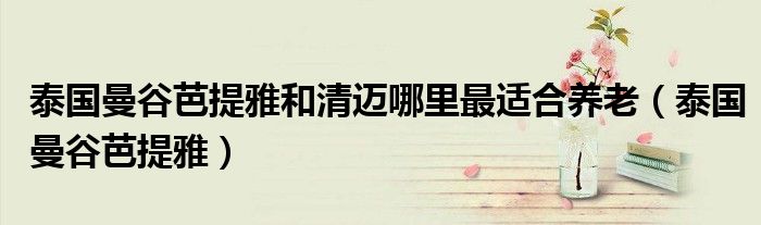泰國(guó)曼谷芭提雅和清邁哪里最適合養(yǎng)老（泰國(guó)曼谷芭提雅）