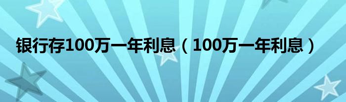 銀行存100萬(wàn)一年利息（100萬(wàn)一年利息）