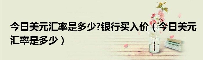 今日美元匯率是多少?銀行買入價(jià)（今日美元匯率是多少）