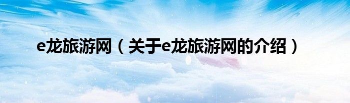 e龍旅游網(wǎng)（關(guān)于e龍旅游網(wǎng)的介紹）