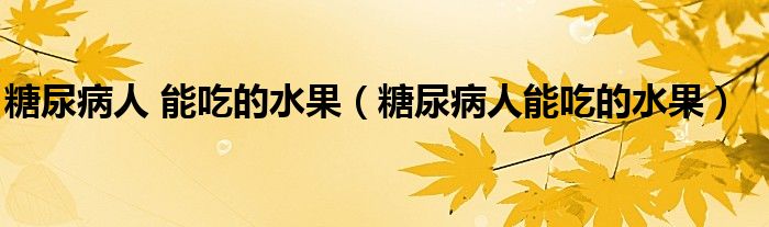 糖尿病人 能吃的水果（糖尿病人能吃的水果）