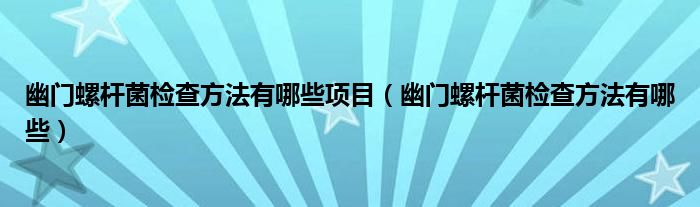幽門螺桿菌檢查方法有哪些項(xiàng)目（幽門螺桿菌檢查方法有哪些）