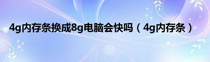4g內(nèi)存條換成8g電腦會快嗎（4g內(nèi)存條）
