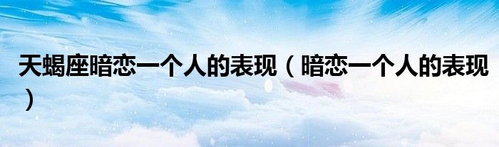 天蝎座暗戀一個(gè)人的表現(xiàn)（暗戀一個(gè)人的表現(xiàn)）