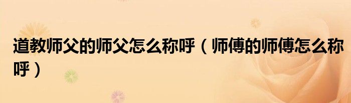 道教師父的師父怎么稱呼（師傅的師傅怎么稱呼）