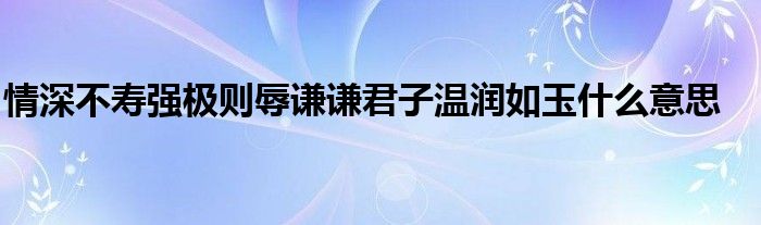 情深不壽強(qiáng)極則辱謙謙君子溫潤如玉什么意思