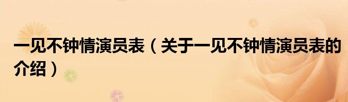 一見(jiàn)不鐘情演員表（關(guān)于一見(jiàn)不鐘情演員表的介紹）