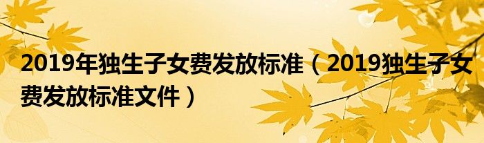 2019年獨生子女費發(fā)放標準（2019獨生子女費發(fā)放標準文件）