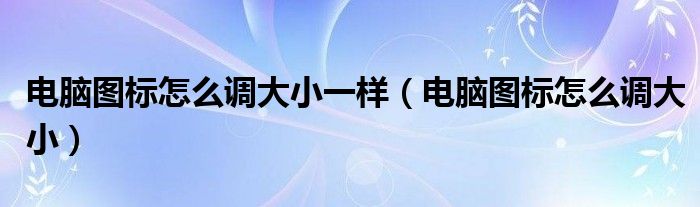 電腦圖標怎么調(diào)大小一樣（電腦圖標怎么調(diào)大?。?/></a></div><div   id=
