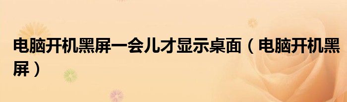 電腦開機(jī)黑屏一會(huì)兒才顯示桌面（電腦開機(jī)黑屏）
