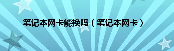 筆記本網(wǎng)卡能換嗎（筆記本網(wǎng)卡）