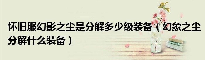 懷舊服幻影之塵是分解多少級裝備（幻象之塵分解什么裝備）