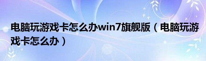 電腦玩游戲卡怎么辦win7旗艦版（電腦玩游戲卡怎么辦）