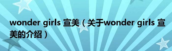 wonder girls 宣美（關(guān)于wonder girls 宣美的介紹）