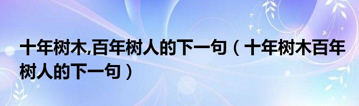 十年樹(shù)木,百年樹(shù)人的下一句（十年樹(shù)木百年樹(shù)人的下一句）