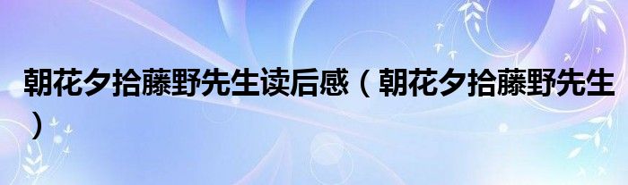 朝花夕拾藤野先生讀后感（朝花夕拾藤野先生）